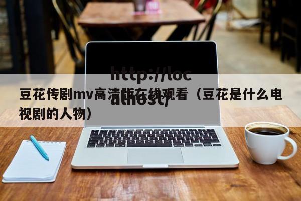 豆花传剧mv高清版在线观看(豆花是什么电视剧的人物)