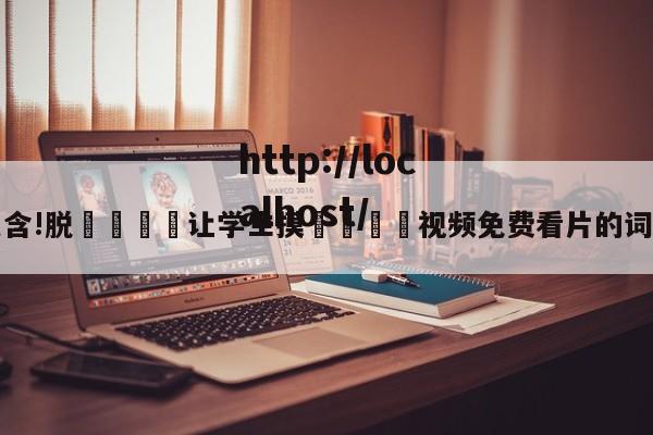 包含!脱👙让学生摸🐻视频免费看片的词条