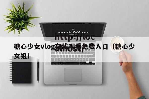 糖心少女vlog在线观看免费入口(糖心少女组)