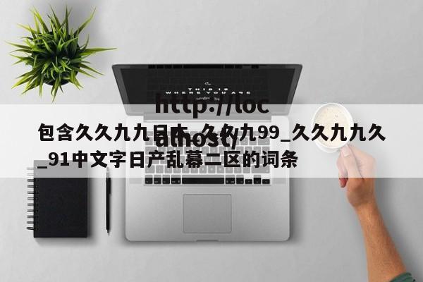 包含久久九九日本_久久九99_久久九九久_91中文字日产乱幕二区的词条
