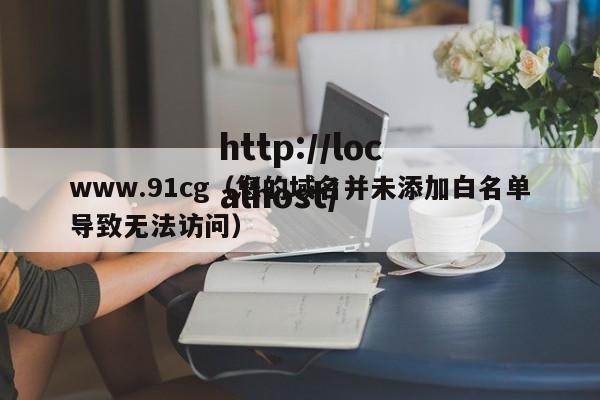 www.91cg(您的域名并未添加白名单导致无法访问)
